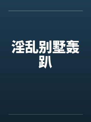 淫乱别墅轰趴笔趣阁无弹窗封面