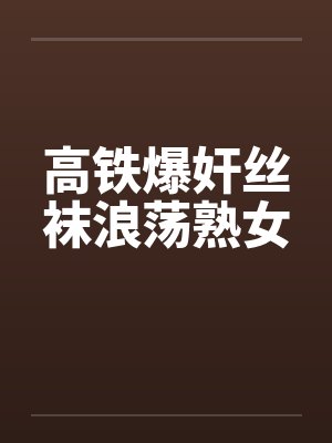 高铁爆奸丝袜浪荡熟女笔趣阁无弹窗封面