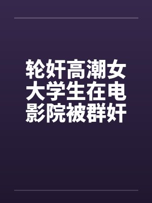 轮奸高潮女大学生在电影院被群奸(续集)2封面