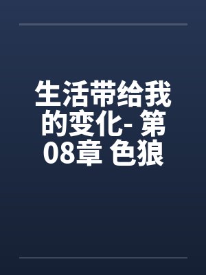 生活带给我的变化- 第08章 色狼新男友笔趣阁无弹窗封面