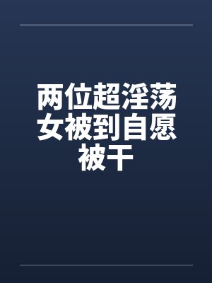 两位超淫荡女被到自愿被干封面