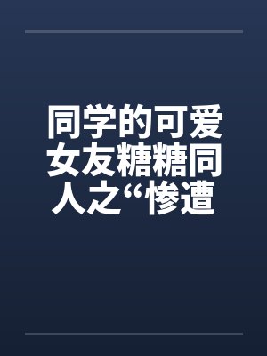 同学的可爱女友糖糖同人之“惨遭凌辱”笔趣阁无弹窗封面