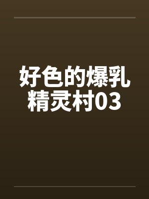 好色的爆乳精灵村03笔趣阁无弹窗封面