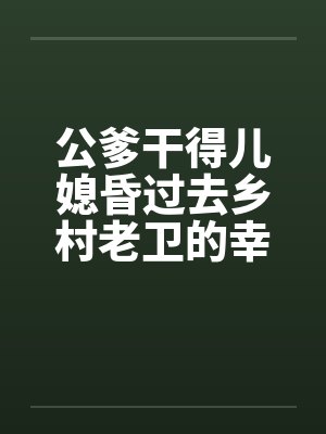 公爹干得儿媳昏过去乡村老卫的幸福生活by佚名封面