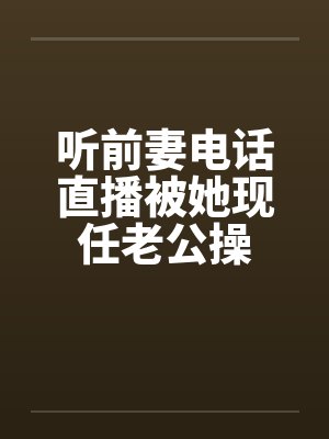 听前妻电话直播被她现任老公操笔趣阁无弹窗封面