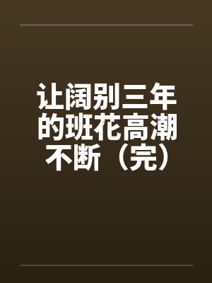 让阔别三年的班花高潮不断（完）笔趣阁无弹窗封面