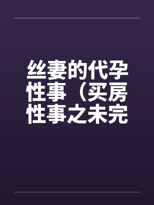 丝妻的代孕性事（买房性事之未完的故事）（03）by佚名笔趣阁无弹窗封面