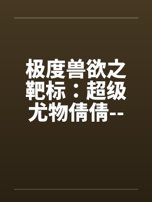 极度兽欲之靶标：超级尤物倩倩-----淫狼入室（01）by佚名封面