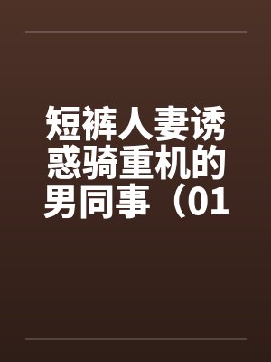 短裤人妻诱惑骑重机的男同事（01-03）笔趣阁无弹窗封面