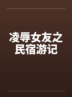 凌辱女友之民宿游记笔趣阁无弹窗封面