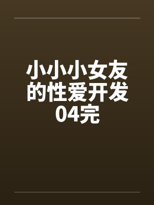 小小小女友的性爱开发04完笔趣阁无弹窗封面