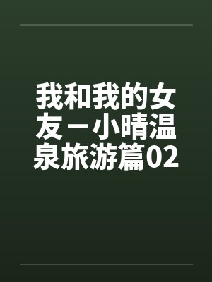 我和我的女友－小晴温泉旅游篇02，04封面