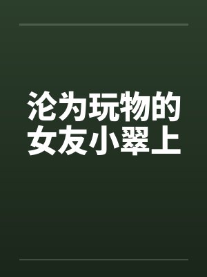 沦为玩物的女友小翠上by佚名笔趣阁无弹窗封面