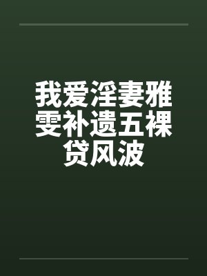 我爱淫妻雅雯补遗五裸贷风波封面
