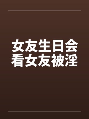 女友生日会看女友被淫by佚名笔趣阁无弹窗封面