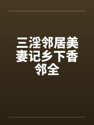 三淫邻居美妻记乡下香邻全by佚名笔趣阁无弹窗封面