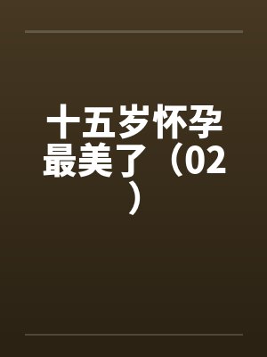 十五岁怀孕最美了（02）by佚名笔趣阁无弹窗封面