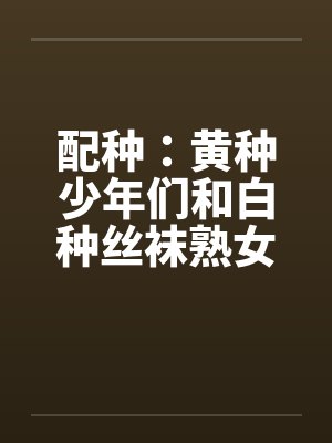 配种：黄种少年们和白种丝袜熟女们-番外（汉朝小少爷与罗马贵族夫人狂热交配）（02）封面