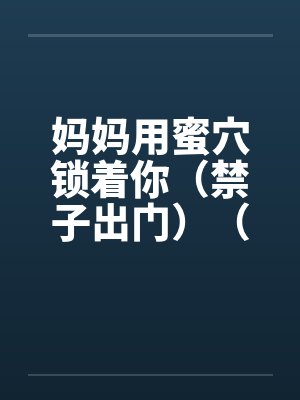 妈妈用蜜穴锁着你（禁子出门）（01-03）笔趣阁无弹窗封面