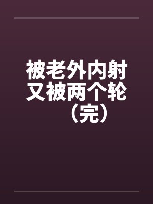 被老外内射又被两个轮（完）封面