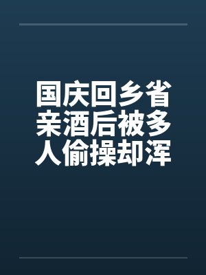 国庆回乡省亲酒后被多人偷操却浑然不知的我的妻子：老姑爷和亲父篇（01）by佚名封面