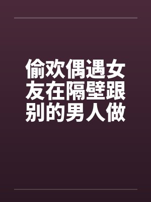 偷欢偶遇女友在隔壁跟别的男人做爱by佚名封面