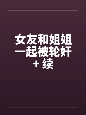 女友和姐姐一起被轮奸+ 续by佚名封面