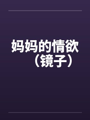 妈妈的情欲（镜子）笔趣阁无弹窗封面