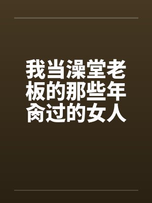 我当澡堂老板的那些年肏过的女人们（完）笔趣阁无弹窗封面