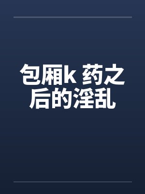 包厢k 药之后的淫乱by佚名笔趣阁无弹窗封面