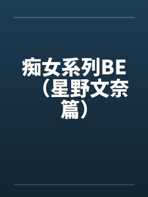 痴女系列BE（星野文奈篇）by佚名笔趣阁无弹窗封面