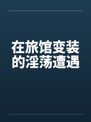 在旅馆变装的淫荡遭遇by佚名封面