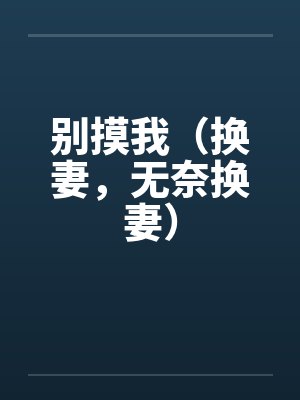 别摸我（换妻，无奈换妻）笔趣阁无弹窗封面