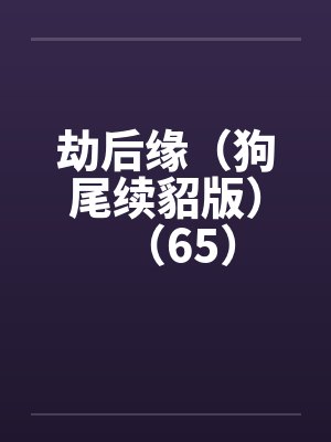 劫后缘（狗尾续貂版）（65）笔趣阁无弹窗封面