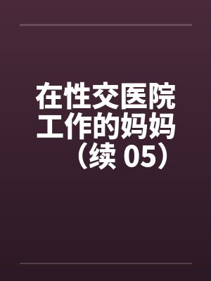 在性交医院工作的妈妈（续 05）by佚名笔趣阁无弹窗封面