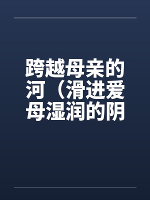 跨越母亲的河（滑进爱母湿润的阴道）（房敏）by佚名封面