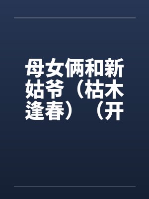 母女俩和新姑爷（枯木逢春）（开垦丈母娘的屁眼）封面