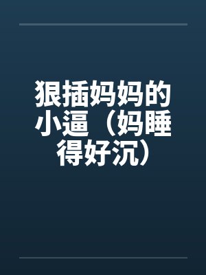 狠插妈妈的小逼（妈睡得好沉）by佚名笔趣阁无弹窗封面