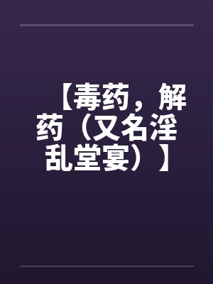 【毒药，解药（又名淫乱堂宴）】【完】by佚名笔趣阁无弹窗封面