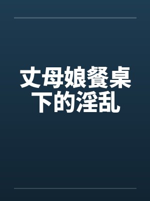 丈母娘餐桌下的淫乱by佚名封面