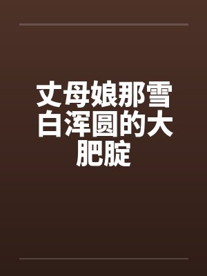 丈母娘那雪白浑圆的大肥腚笔趣阁无弹窗封面
