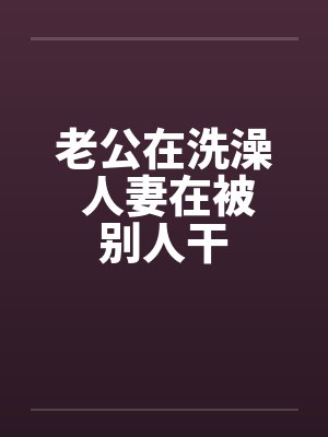 老公在洗澡 人妻在被别人干封面