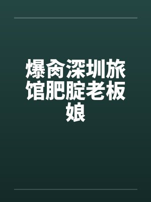 爆肏深圳旅馆肥腚老板娘笔趣阁无弹窗封面