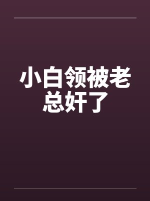 小白领被老总奸了笔趣阁无弹窗封面