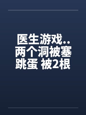 医生游戏..两个洞被塞跳蛋 被2根肉棒干的好爽by佚名笔趣阁无弹窗封面