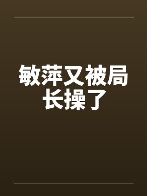 敏萍又被局长操了封面