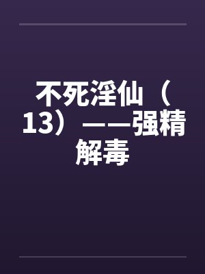 不死淫仙（13）——强精解毒by佚名笔趣阁无弹窗封面