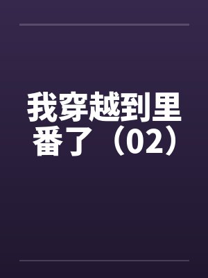 我穿越到里番了（02）笔趣阁无弹窗封面