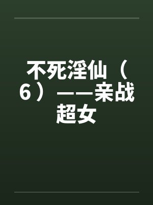 不死淫仙（6 ）——亲战超女笔趣阁无弹窗封面
