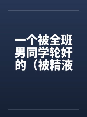 一个被全班男同学轮奸的（被精液浸濡的美小柔）笔趣阁无弹窗封面